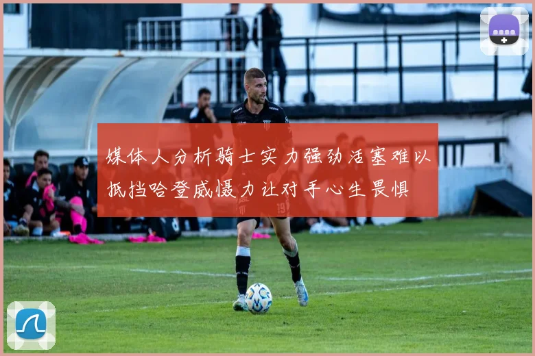 媒体人分析骑士实力强劲活塞难以抵挡哈登威慑力让对手心生畏惧