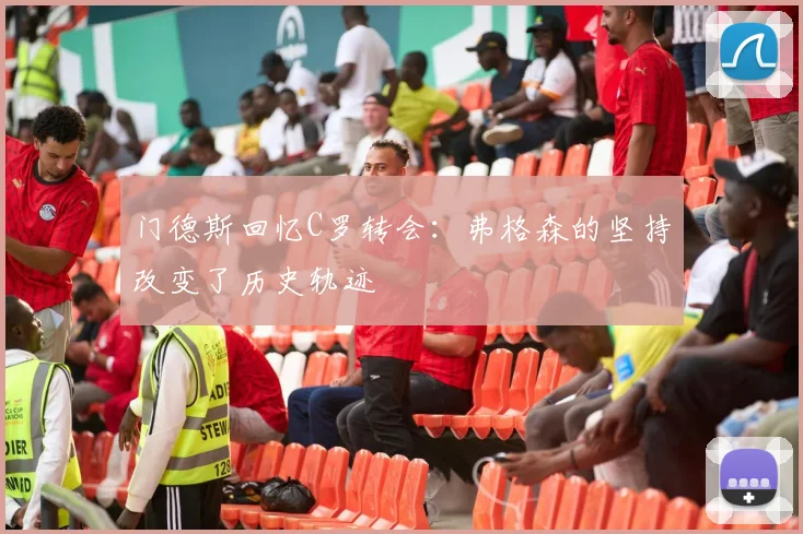 门德斯回忆C罗转会：弗格森的坚持改变了历史轨迹