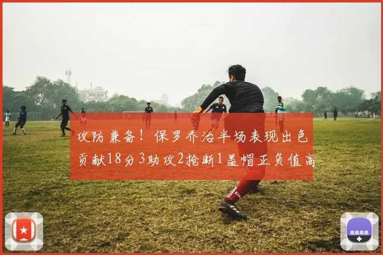 攻防兼备！保罗乔治半场表现出色贡献18分3助攻2抢断1盖帽正负值高达14