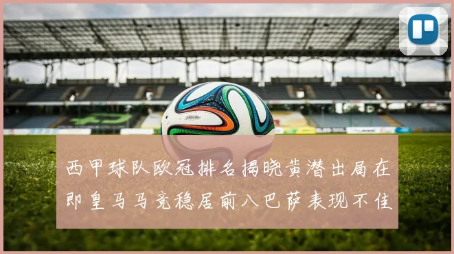 西甲球队欧冠排名揭晓黄潜出局在即皇马马竞稳居前八巴萨表现不佳位列第十五