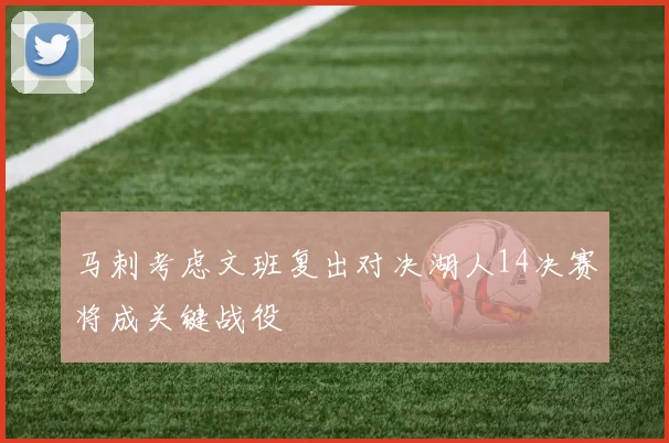 马刺考虑文班复出对决湖人14决赛将成关键战役