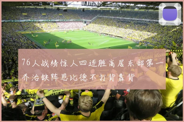 76人战绩惊人四连胜高居东部第一乔治缺阵恩比德不打背靠背