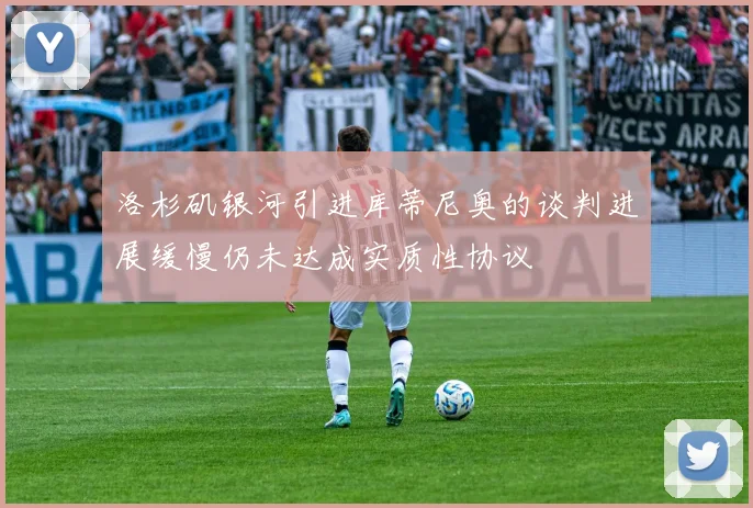 洛杉矶银河引进库蒂尼奥的谈判进展缓慢仍未达成实质性协议