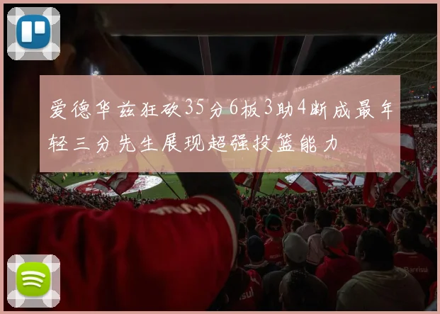 爱德华兹狂砍35分6板3助4断成最年轻三分先生展现超强投篮能力