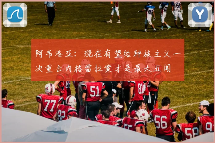 阿韦洛亚：现在有望给种族主义一次重击内格雷拉案才是最大丑闻