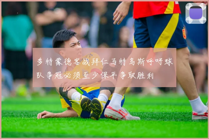 多特蒙德客战拜仁马特乌斯呼吁球队争冠必须至少保平争取胜利