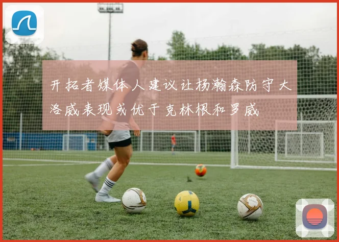 开拓者媒体人建议让杨瀚森防守大洛威表现或优于克林根和罗威