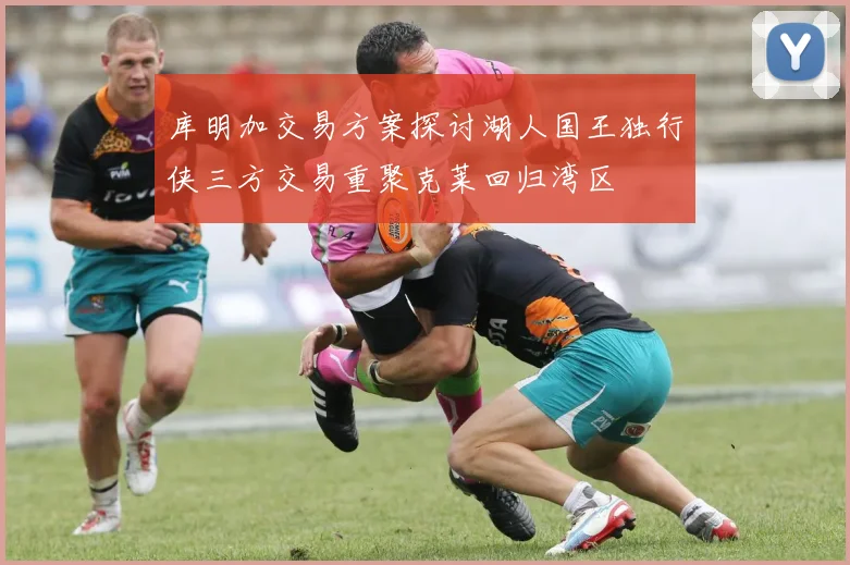 库明加交易方案探讨湖人国王独行侠三方交易重聚克莱回归湾区