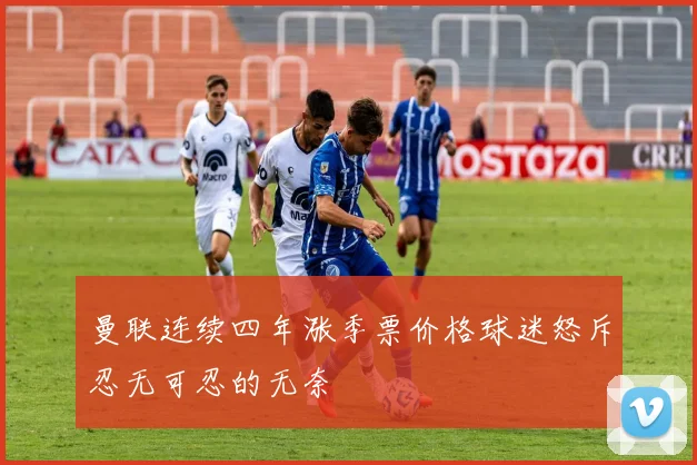 曼联连续四年涨季票价格球迷怒斥忍无可忍的无奈