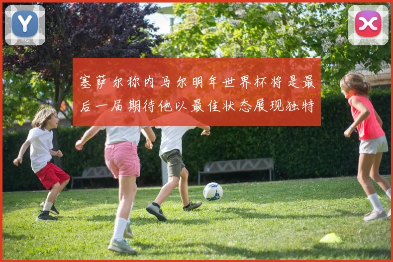 塞萨尔称内马尔明年世界杯将是最后一届期待他以最佳状态展现独特风采