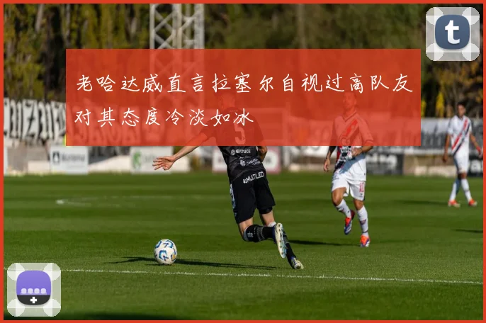 老哈达威直言拉塞尔自视过高队友对其态度冷淡如冰