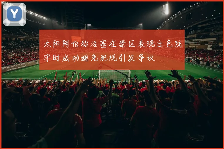 太阳阿伦称活塞在禁区表现出色防守时成功避免犯规引发争议