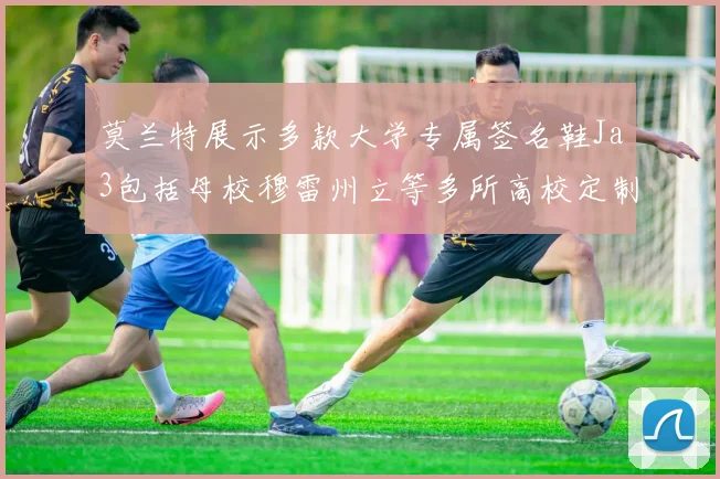 莫兰特展示多款大学专属签名鞋Ja3包括母校穆雷州立等多所高校定制款