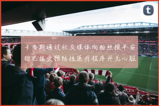 卡洛斯通过社交媒体向粉丝报平安称已接受预防性医疗程序并无心脏病发作