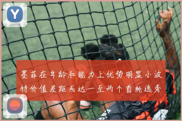 墨菲在年龄和能力上优势明显小波特价值差距或达一至两个首轮选秀权