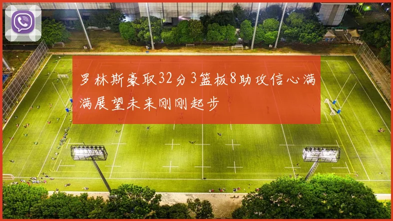 罗林斯豪取32分3篮板8助攻信心满满展望未来刚刚起步