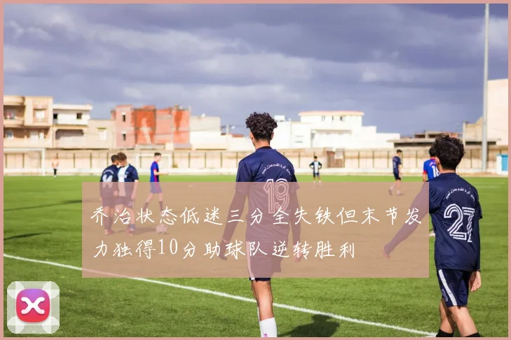 乔治状态低迷三分全失铁但末节发力独得10分助球队逆转胜利