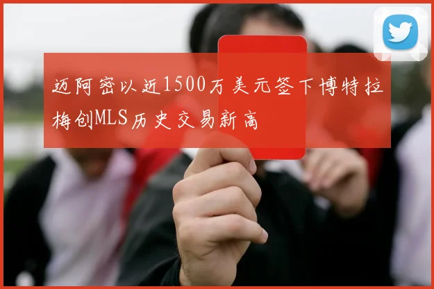 迈阿密以近1500万美元签下博特拉梅创MLS历史交易新高