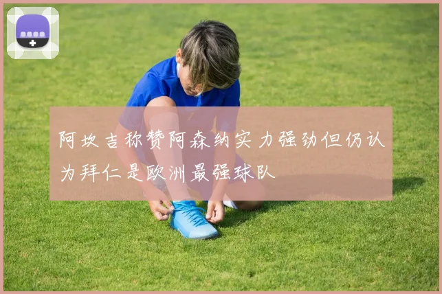 阿坎吉称赞阿森纳实力强劲但仍认为拜仁是欧洲最强球队