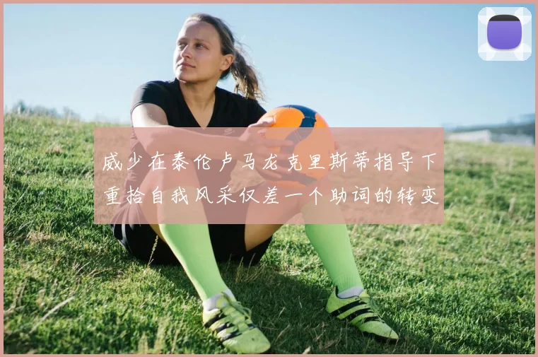 威少在泰伦卢马龙克里斯蒂指导下重拾自我风采仅差一个助词的转变