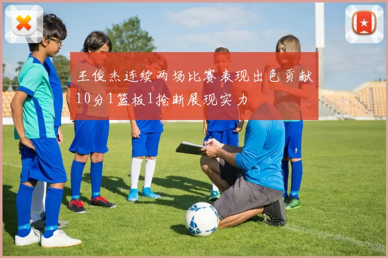 王俊杰连续两场比赛表现出色贡献10分1篮板1抢断展现实力