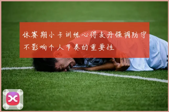 休赛期小卡训练心得麦丹强调防守不影响个人节奏的重要性