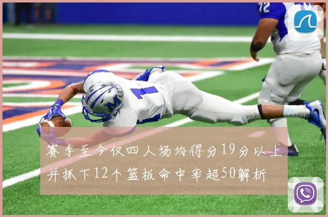 赛季至今仅四人场均得分19分以上并抓下12个篮板命中率超50解析