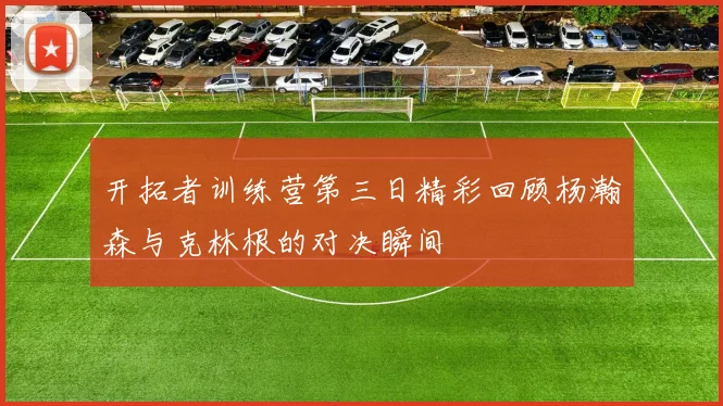 开拓者训练营第三日精彩回顾杨瀚森与克林根的对决瞬间