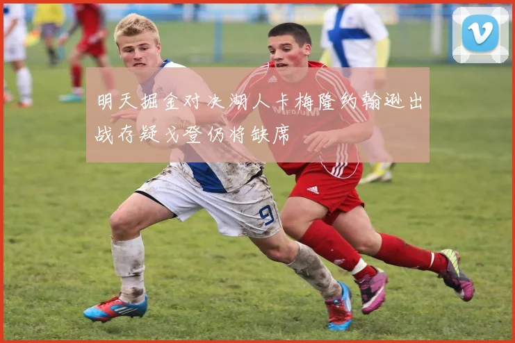 明天掘金对决湖人卡梅隆约翰逊出战存疑戈登仍将缺席