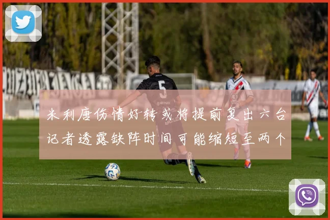 米利唐伤情好转或将提前复出六台记者透露缺阵时间可能缩短至两个月