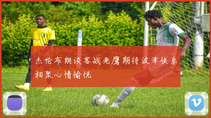 杰伦布朗谈客战老鹰期待波津快乐相聚心情愉悦