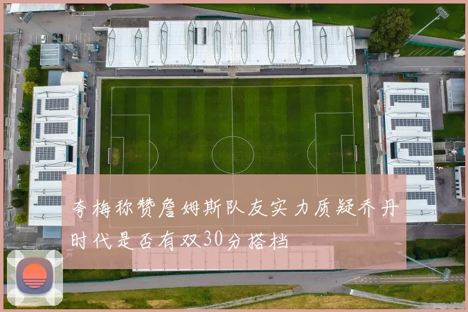 夸梅称赞詹姆斯队友实力质疑乔丹时代是否有双30分搭档