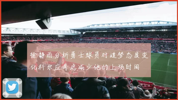 徐静雨分析勇士球员对追梦态度变化科尔应考虑减少他的上场时间