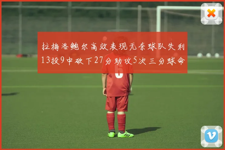 拉梅洛鲍尔高效表现无奈球队失利13投9中砍下27分助攻5次三分球命中率惊人