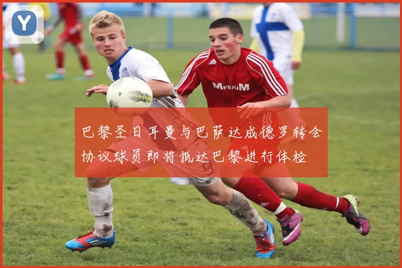 巴黎圣日耳曼与巴萨达成德罗转会协议球员即将抵达巴黎进行体检