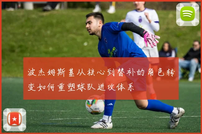 波杰姆斯基从核心到替补的角色转变如何重塑球队进攻体系