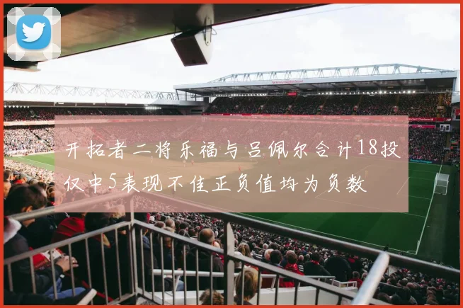 开拓者二将乐福与吕佩尔合计18投仅中5表现不佳正负值均为负数