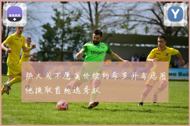 热火或不愿高价续约希罗并考虑用他换取首轮选秀权