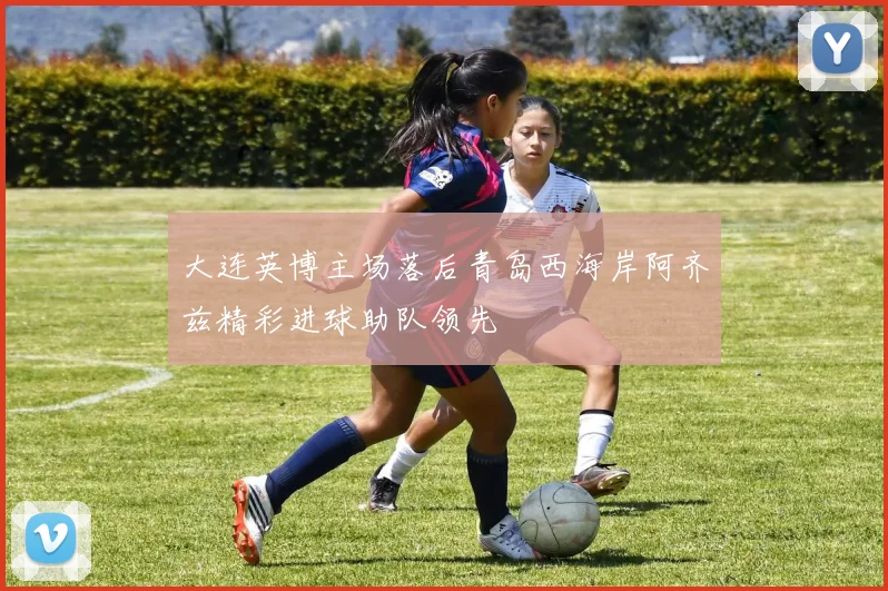 大连英博主场落后青岛西海岸阿齐兹精彩进球助队领先