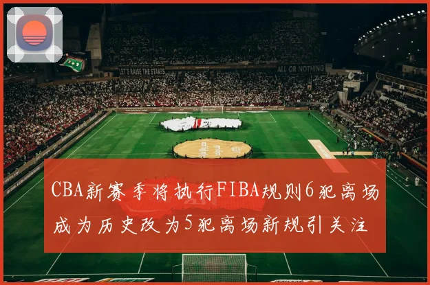 CBA新赛季将执行FIBA规则6犯离场成为历史改为5犯离场新规引关注