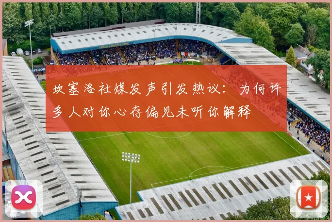 坎塞洛社媒发声引发热议：为何许多人对你心存偏见未听你解释