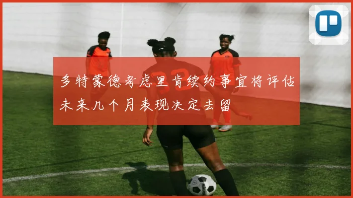 多特蒙德考虑里肯续约事宜将评估未来几个月表现决定去留