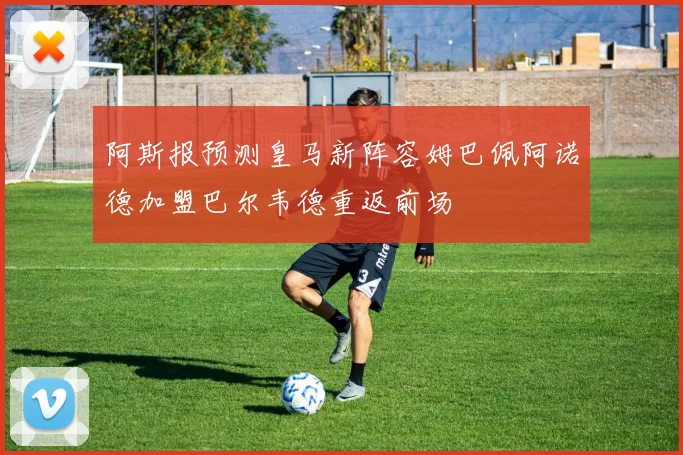 阿斯报预测皇马新阵容姆巴佩阿诺德加盟巴尔韦德重返前场