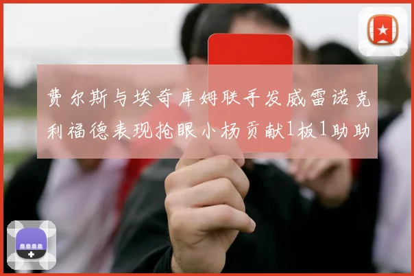 费尔斯与埃奇库姆联手发威雷诺克利福德表现抢眼小杨贡献1板1助助力球队