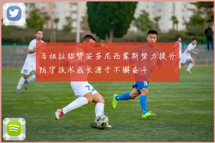 马祖拉称赞安芬尼西蒙斯努力提升防守技术成长源于不懈奋斗