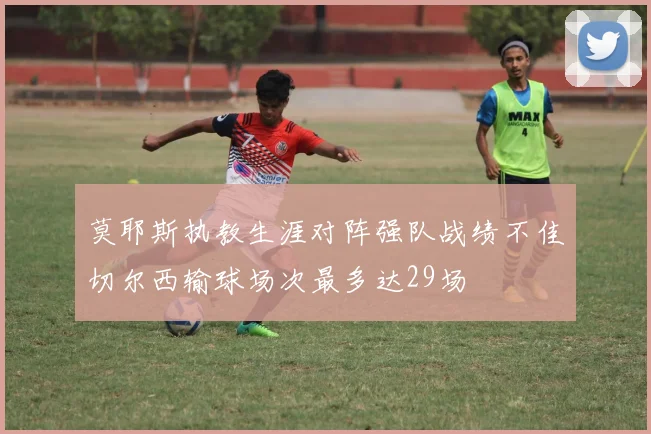 莫耶斯执教生涯对阵强队战绩不佳切尔西输球场次最多达29场