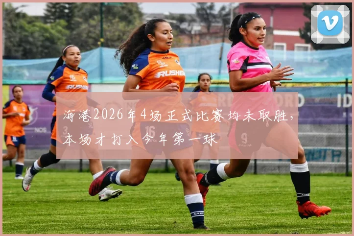 海港2026年4场正式比赛均未取胜，本场才打入今年第一球
