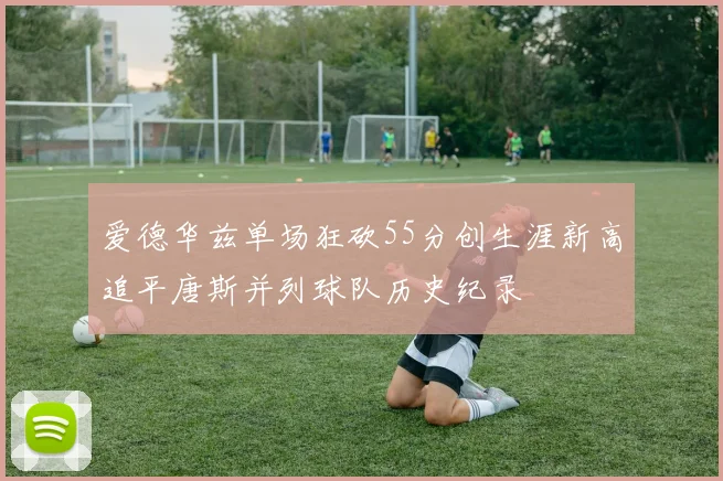 爱德华兹单场狂砍55分创生涯新高追平唐斯并列球队历史纪录