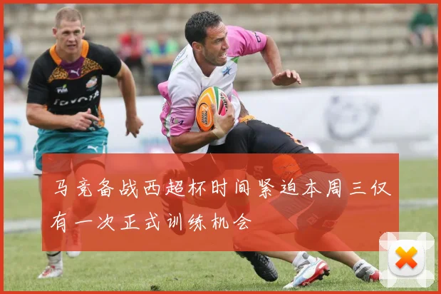 马竞备战西超杯时间紧迫本周三仅有一次正式训练机会