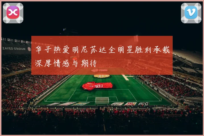 华子热爱明尼苏达全明星胜利承载深厚情感与期待